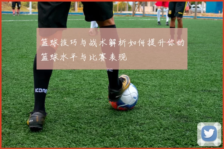 篮球技巧与战术解析如何提升你的篮球水平与比赛表现
