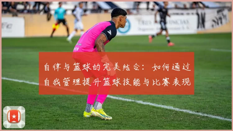 自律与篮球的完美结合：如何通过自我管理提升篮球技能与比赛表现