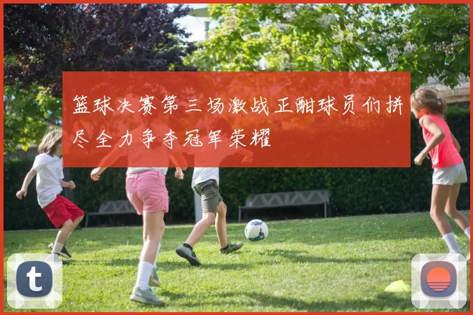 篮球决赛第三场激战正酣球员们拼尽全力争夺冠军荣耀
