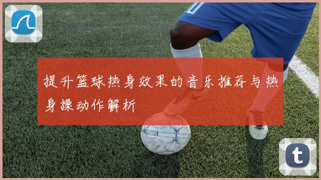 提升篮球热身效果的音乐推荐与热身操动作解析