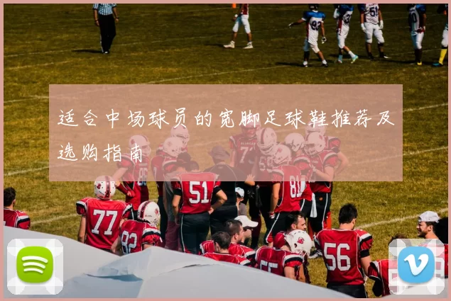 适合中场球员的宽脚足球鞋推荐及选购指南