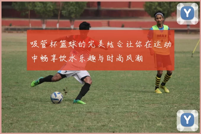 吸管杯篮球的完美结合让你在运动中畅享饮水乐趣与时尚风潮