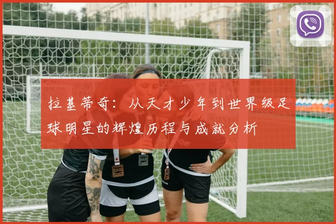 拉基蒂奇：从天才少年到世界级足球明星的辉煌历程与成就分析