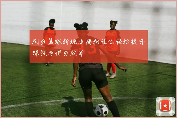 刷分篮球新玩法揭秘让你轻松提升球技与得分效率