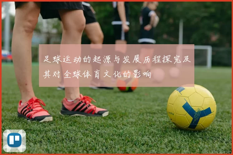 足球运动的起源与发展历程探究及其对全球体育文化的影响